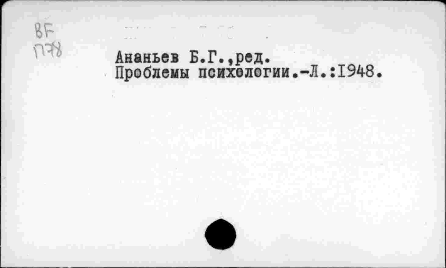 ﻿Ананьев Б.Г.,ред.
Проблемы психологин.-Л.:1948.